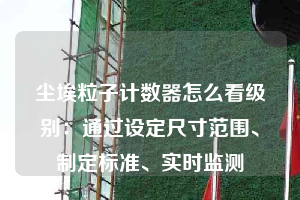 塵埃粒子計(jì)數(shù)器怎么看級(jí)別：通過(guò)設(shè)定尺寸范圍、制定標(biāo)準(zhǔn)、實(shí)時(shí)監(jiān)測(cè)