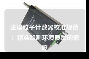 塵埃粒子計數(shù)器校準(zhǔn)規(guī)范：精準(zhǔn)監(jiān)測環(huán)境質(zhì)量的保障